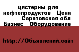 цистерны для нефтепродуктов › Цена ­ 1 000 - Саратовская обл. Бизнес » Оборудование   